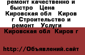 ремонт.качественно и быстро › Цена ­ 999 - Кировская обл., Киров г. Строительство и ремонт » Услуги   . Кировская обл.,Киров г.